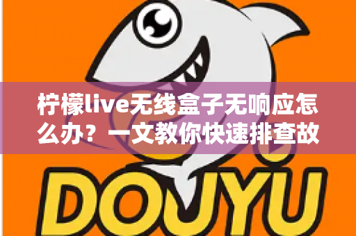 柠檬live无线盒子无响应怎么办？一文教你快速排查故障恢复使用