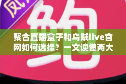 聚合直播盒子和乌贼live官网如何选择?一文读懂两大观看渠道的优劣与选购技巧 聚合直播盒子和乌贼live官网如何选择?一文读懂两大观看渠道的优劣与选购技巧