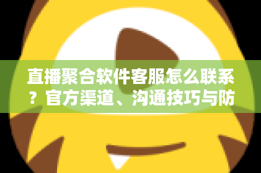 直播聚合软件客服怎么联系？官方渠道、沟通技巧与防骗指南一文读懂