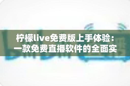 柠檬live免费版上手体验：一款免费直播软件的全面实测与深度评测指南