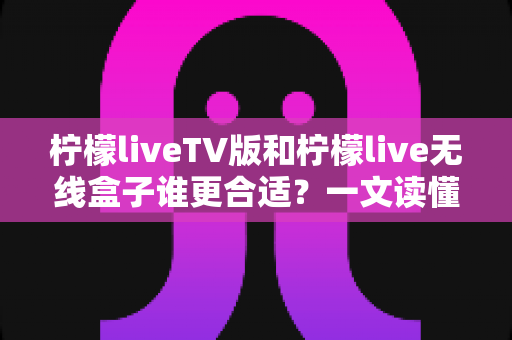 柠檬liveTV版和柠檬live无线盒子谁更合适?一文读懂两者差异,帮你选对不选贵 柠檬liveTV版和柠檬live无线盒子谁更合适?一文读懂两者差异,帮你选对不选贵