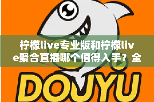 柠檬live专业版和柠檬live聚合直播哪个值得入手?全面对比分析与选购指南 柠檬live专业版和柠檬live聚合直播哪个值得入手?全面对比分析与选购指南