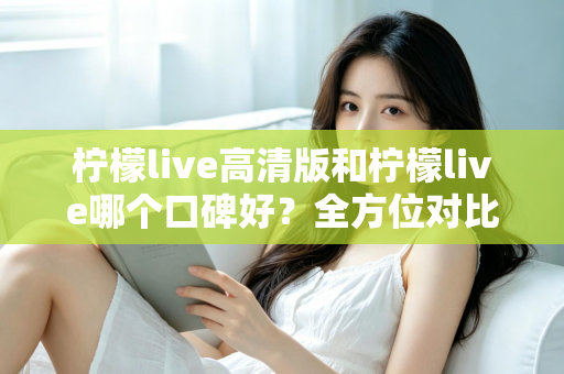 柠檬live高清版和柠檬live哪个口碑好?全方位对比评测帮你选对版本 柠檬live高清版和柠檬live哪个口碑好?全方位对比评测帮你选对版本