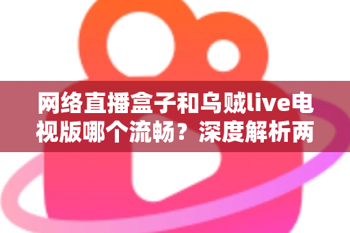 网络直播盒子和乌贼live电视版哪个流畅？深度解析两大直播方案的真实体验差异