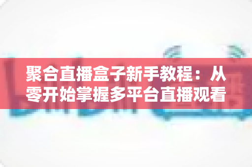 聚合直播盒子新手教程:从零开始掌握多平台直播观看的完整指南 聚合直播盒子新手教程:从零开始掌握多平台直播观看的完整指南