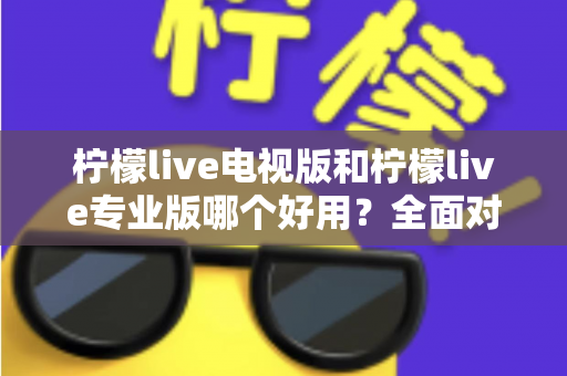 柠檬live电视版和柠檬live专业版哪个好用?全面对比评测,帮你选出最适合的观看神器 柠檬live电视版和柠檬live专业版哪个好用?全面对比评测,帮你选出最适合的观看神器