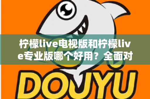 柠檬live电视版和柠檬live专业版哪个好用?全面对比评测,帮你选出最适合的观看神器 柠檬live电视版和柠檬live专业版哪个好用?全面对比评测,帮你选出最适合的观看神器
