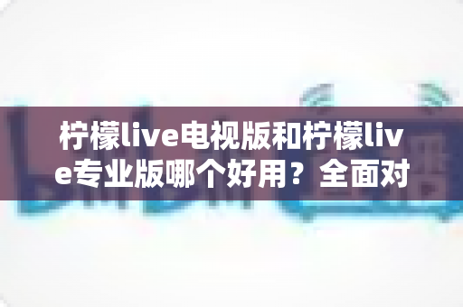 柠檬live电视版和柠檬live专业版哪个好用?全面对比评测,帮你选出最适合的观看神器 柠檬live电视版和柠檬live专业版哪个好用?全面对比评测,帮你选出最适合的观看神器