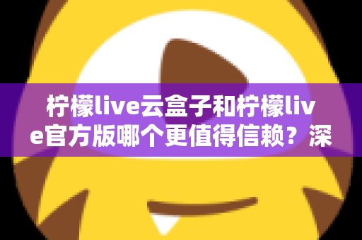 柠檬live云盒子和柠檬live官方版哪个更值得信赖?深度对比分析与安全选择指南 柠檬live云盒子和柠檬live官方版哪个更值得信赖?深度对比分析与安全选择指南