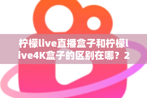 柠檬live直播盒子和柠檬live4K盒子的区别在哪？2025年最全选购对比指南