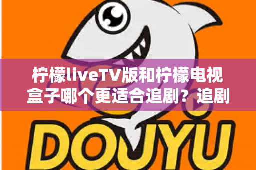 柠檬liveTV版和柠檬电视盒子哪个更适合追剧?追剧党必看的深度对比指南 柠檬liveTV版和柠檬电视盒子哪个更适合追剧?追剧党必看的深度对比指南