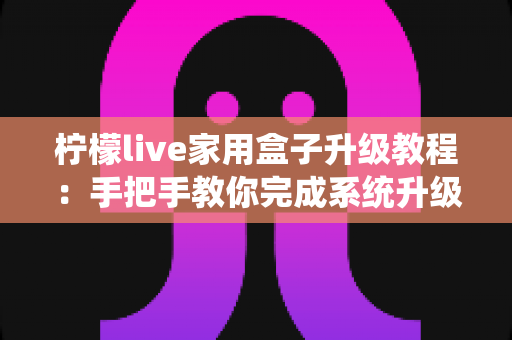 柠檬live家用盒子升级教程：手把手教你完成系统升级，让设备焕然一新