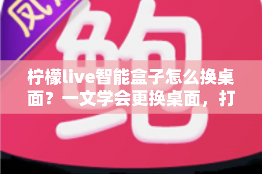 柠檬live智能盒子怎么换桌面?一文学会更换桌面,打造专属观影体验 柠檬live智能盒子怎么换桌面?一文学会更换桌面,打造专属观影体验