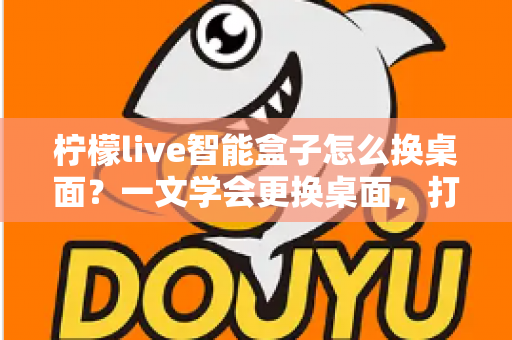 柠檬live智能盒子怎么换桌面?一文学会更换桌面,打造专属观影体验 柠檬live智能盒子怎么换桌面?一文学会更换桌面,打造专属观影体验
