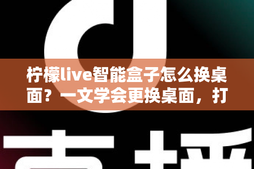 柠檬live智能盒子怎么换桌面?一文学会更换桌面,打造专属观影体验 柠檬live智能盒子怎么换桌面?一文学会更换桌面,打造专属观影体验