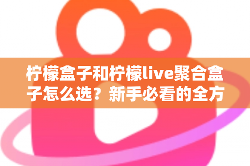 柠檬盒子和柠檬live聚合盒子怎么选？新手必看的全方位选购指南与避坑攻略