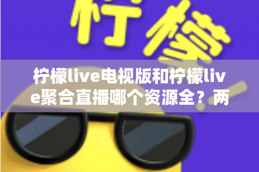 柠檬live电视版和柠檬live聚合直播哪个资源全？两大版本深度对比全解析