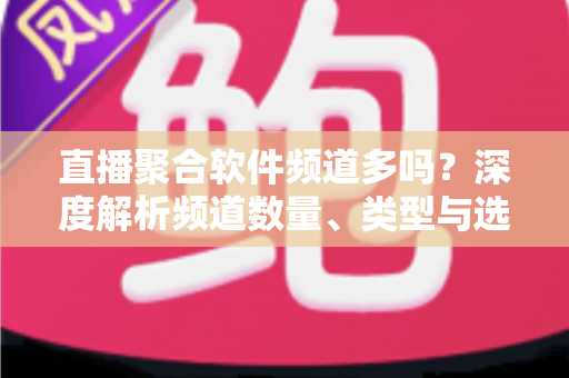 直播聚合软件频道多吗？深度解析频道数量、类型与选择技巧全指南