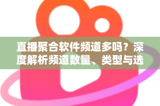 直播聚合软件频道多吗？深度解析频道数量、类型与选择技巧全指南