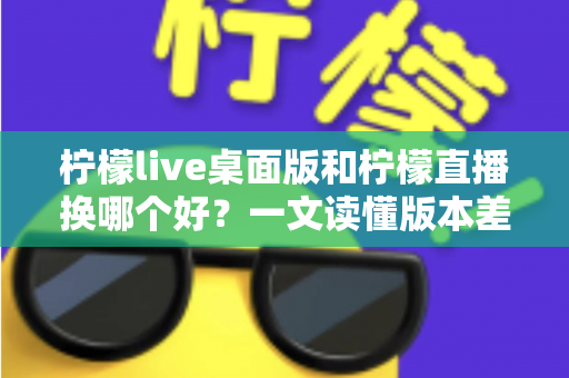 柠檬live桌面版和柠檬直播换哪个好?一文读懂版本差异与最佳选择方案 柠檬live桌面版和柠檬直播换哪个好?一文读懂版本差异与最佳选择方案