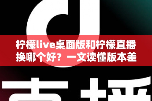 柠檬live桌面版和柠檬直播换哪个好?一文读懂版本差异与最佳选择方案 柠檬live桌面版和柠檬直播换哪个好?一文读懂版本差异与最佳选择方案
