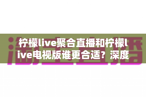 柠檬live聚合直播和柠檬live电视版谁更合适?深度对比解析,帮你找到最适合的观影方案 柠檬live聚合直播和柠檬live电视版谁更合适?深度对比解析,帮你找到最适合的观影方案