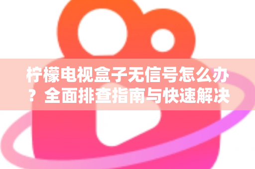 柠檬电视盒子无信号怎么办?全面排查指南与快速解决方案,让您轻松恢复精彩视听体验 柠檬电视盒子无信号怎么办?全面排查指南与快速解决方案,让您轻松恢复精彩视听体验