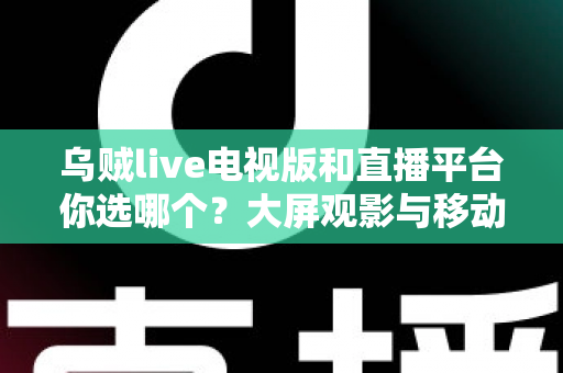 乌贼live电视版和直播平台你选哪个？大屏观影与移动追播的全方位对比指南