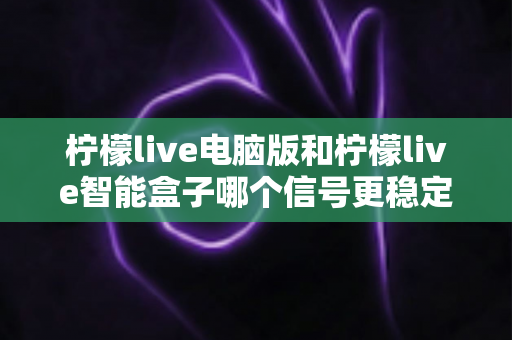 柠檬live电脑版和柠檬live智能盒子哪个信号更稳定?全面解析两大平台的信号表现与实用优化指南 柠檬live电脑版和柠檬live智能盒子哪个信号更稳定?全面解析两大平台的信号表现与实用优化指南