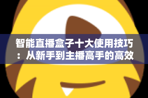 智能直播盒子十大使用技巧:从新手到主播高手的高效进阶指南 智能直播盒子十大使用技巧:从新手到主播高手的高效进阶指南