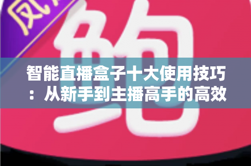 智能直播盒子十大使用技巧：从新手到主播高手的高效进阶指南