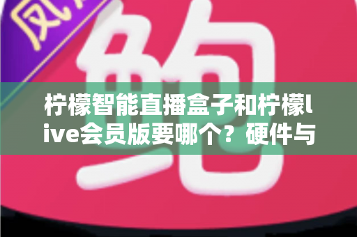 柠檬智能直播盒子和柠檬live会员版要哪个?硬件与软件全维度对比,看完不再纠结 柠檬智能直播盒子和柠檬live会员版要哪个?硬件与软件全维度对比,看完不再纠结
