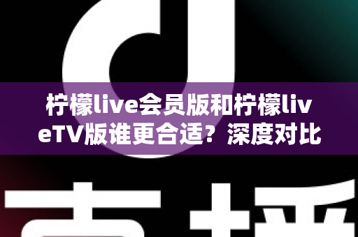 柠檬live会员版和柠檬liveTV版谁更合适？深度对比分析助你做出明智选择