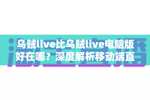 乌贼live比乌贼live电脑版好在哪？深度解析移动端直播的五大核心优势
