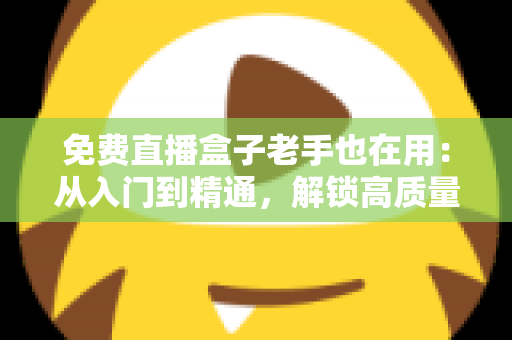 免费直播盒子老手也在用:从入门到精通,解锁高质量观赛体验的实用指南 免费直播盒子老手也在用:从入门到精通,解锁高质量观赛体验的实用指南
