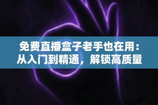 免费直播盒子老手也在用：从入门到精通，解锁高质量观赛体验的实用指南
