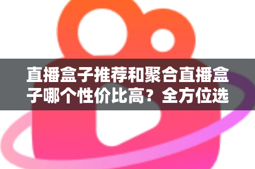 直播盒子推荐和聚合直播盒子哪个性价比高?全方位选购指南帮你避坑 直播盒子推荐和聚合直播盒子哪个性价比高?全方位选购指南帮你避坑
