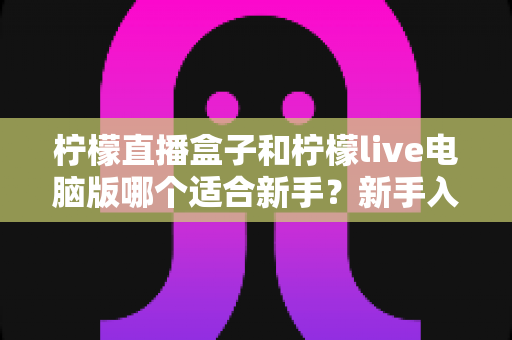 柠檬直播盒子和柠檬live电脑版哪个适合新手？新手入门选择与使用全攻略