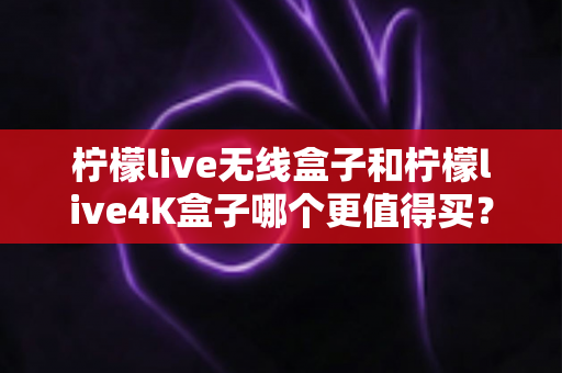 柠檬live无线盒子和柠檬live4K盒子哪个更值得买?一篇文章带你彻底搞懂选购难题 柠檬live无线盒子和柠檬live4K盒子哪个更值得买?一篇文章带你彻底搞懂选购难题