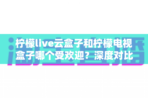 柠檬live云盒子和柠檬电视盒子哪个受欢迎?深度对比解析帮你选对不选贵 柠檬live云盒子和柠檬电视盒子哪个受欢迎?深度对比解析帮你选对不选贵