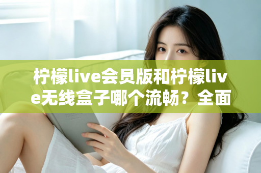 柠檬live会员版和柠檬live无线盒子哪个流畅？全面深度对比评测，帮你找到最顺滑的观影体验方案