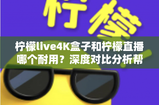 柠檬live4K盒子和柠檬直播哪个耐用?深度对比分析帮你选对不后悔 柠檬live4K盒子和柠檬直播哪个耐用?深度对比分析帮你选对不后悔