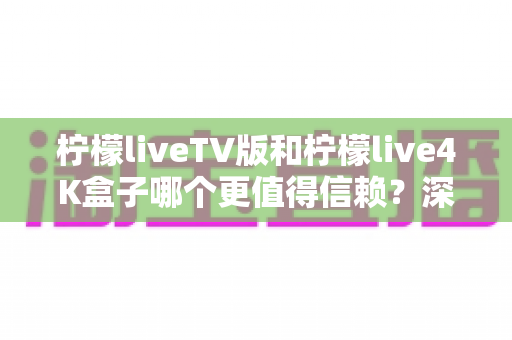 柠檬liveTV版和柠檬live4K盒子哪个更值得信赖？深度对比测评助你选对不踩坑