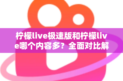 柠檬live极速版和柠檬live哪个内容多?全面对比解析两大版本内容差异与选择指南 柠檬live极速版和柠檬live哪个内容多?全面对比解析两大版本内容差异与选择指南