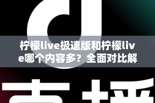柠檬live极速版和柠檬live哪个内容多?全面对比解析两大版本内容差异与选择指南 柠檬live极速版和柠檬live哪个内容多?全面对比解析两大版本内容差异与选择指南