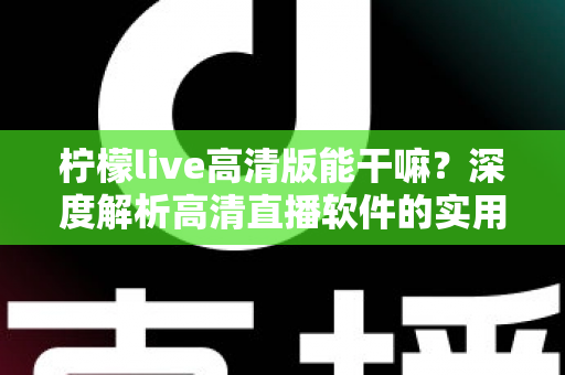 柠檬live高清版能干嘛？深度解析高清直播软件的实用功能与使用指南