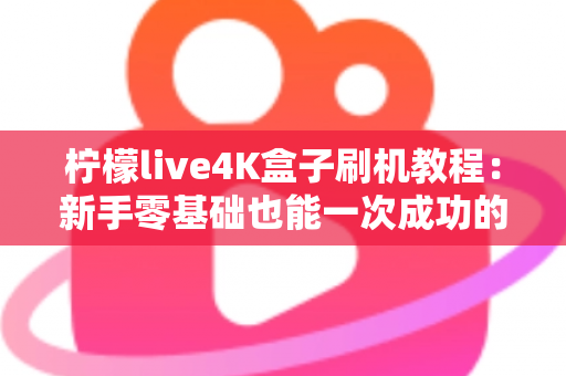 柠檬live4K盒子刷机教程：新手零基础也能一次成功的完整刷机指南