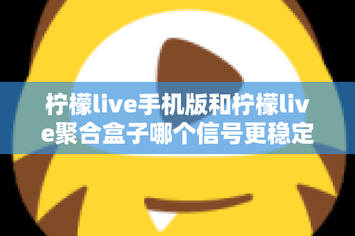 柠檬live手机版和柠檬live聚合盒子哪个信号更稳定？深度对比解析帮你选对设备
