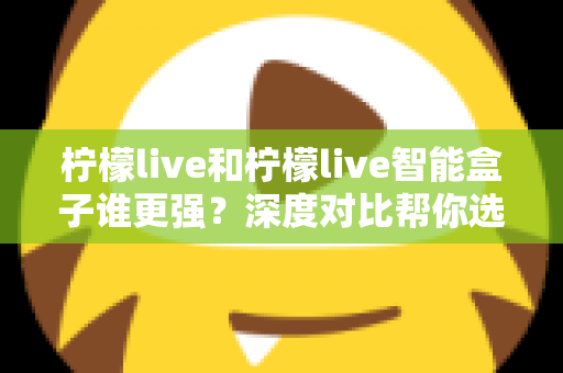 柠檬live和柠檬live智能盒子谁更强？深度对比帮你选出最适合自己的方案