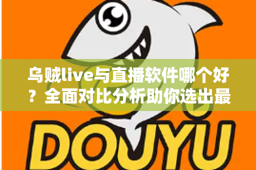 乌贼live与直播软件哪个好？全面对比分析助你选出最佳直播方案